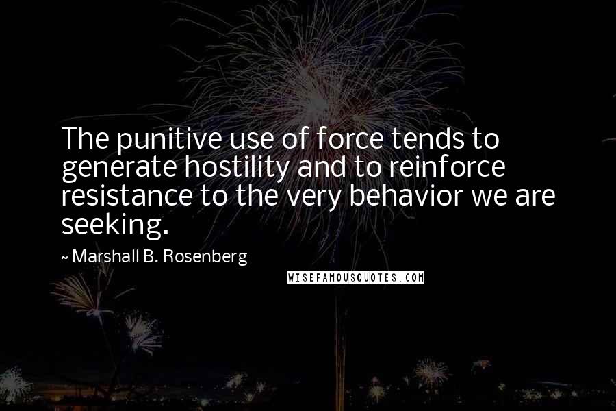 Marshall B. Rosenberg Quotes: The punitive use of force tends to generate hostility and to reinforce resistance to the very behavior we are seeking.