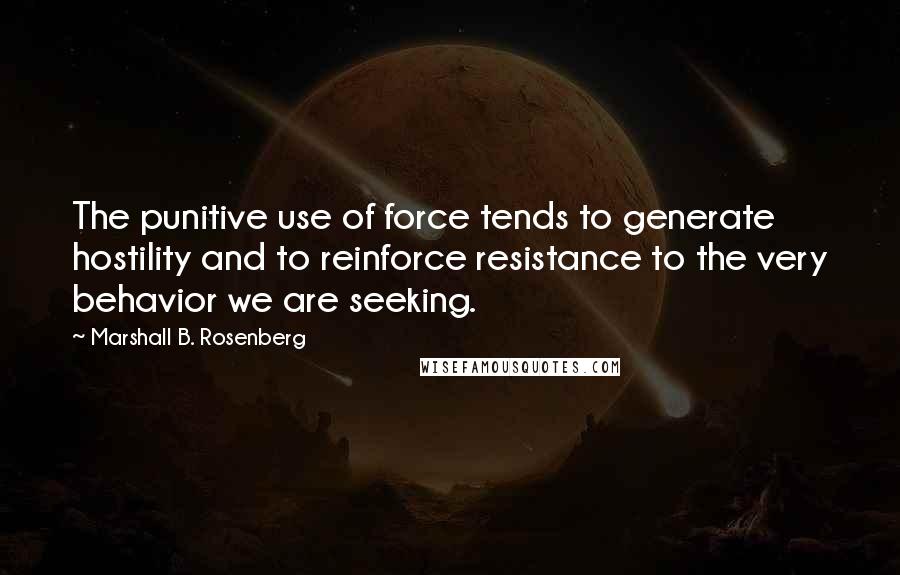 Marshall B. Rosenberg Quotes: The punitive use of force tends to generate hostility and to reinforce resistance to the very behavior we are seeking.