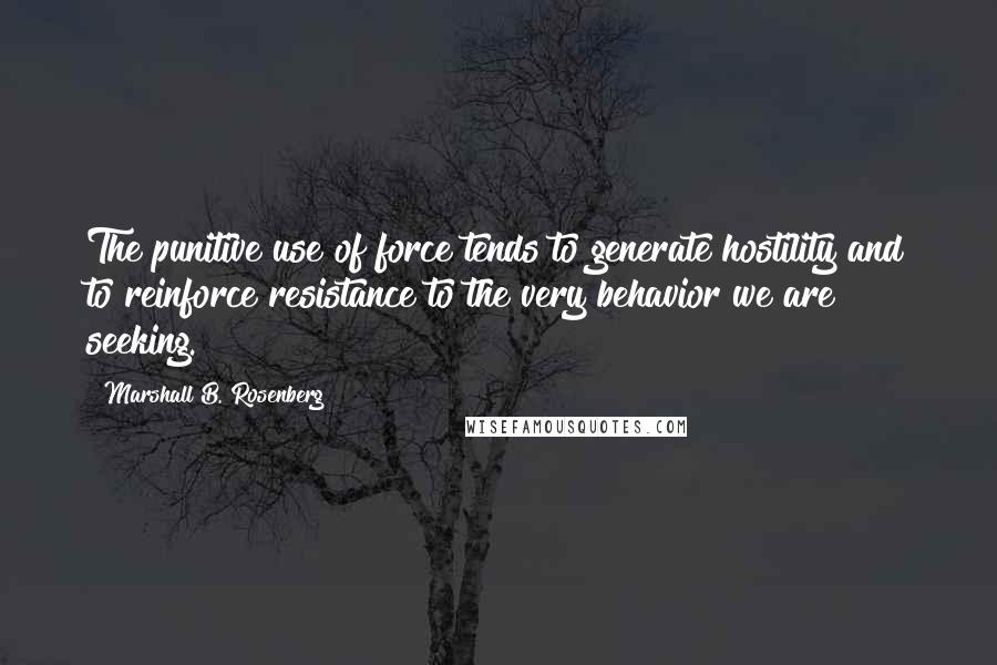 Marshall B. Rosenberg Quotes: The punitive use of force tends to generate hostility and to reinforce resistance to the very behavior we are seeking.