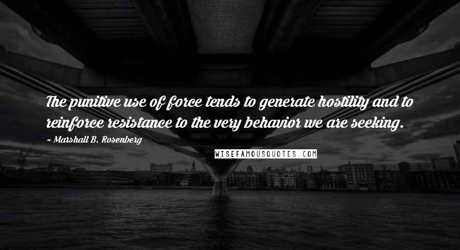 Marshall B. Rosenberg Quotes: The punitive use of force tends to generate hostility and to reinforce resistance to the very behavior we are seeking.