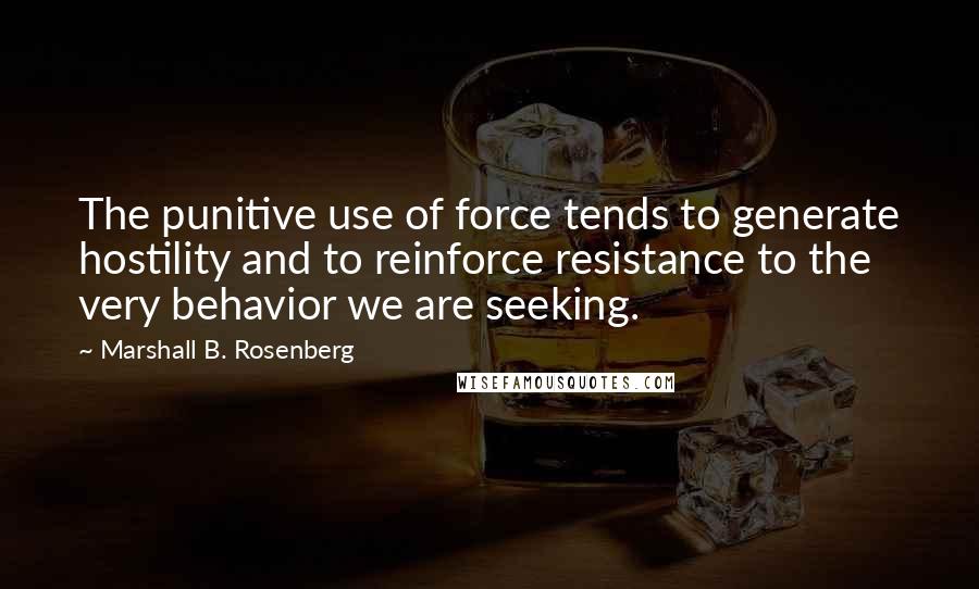 Marshall B. Rosenberg Quotes: The punitive use of force tends to generate hostility and to reinforce resistance to the very behavior we are seeking.