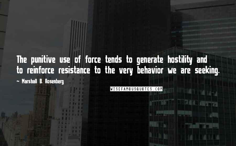 Marshall B. Rosenberg Quotes: The punitive use of force tends to generate hostility and to reinforce resistance to the very behavior we are seeking.