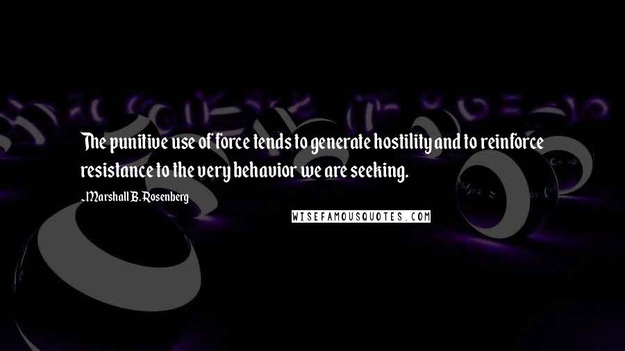 Marshall B. Rosenberg Quotes: The punitive use of force tends to generate hostility and to reinforce resistance to the very behavior we are seeking.