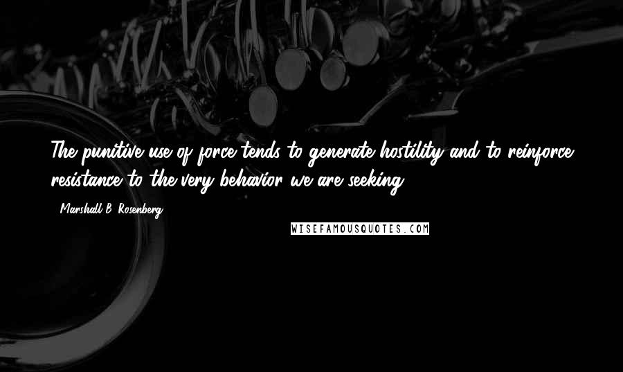 Marshall B. Rosenberg Quotes: The punitive use of force tends to generate hostility and to reinforce resistance to the very behavior we are seeking.