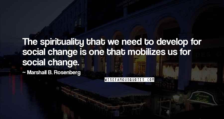 Marshall B. Rosenberg Quotes: The spirituality that we need to develop for social change is one that mobilizes us for social change.