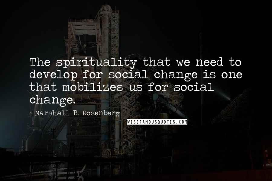 Marshall B. Rosenberg Quotes: The spirituality that we need to develop for social change is one that mobilizes us for social change.