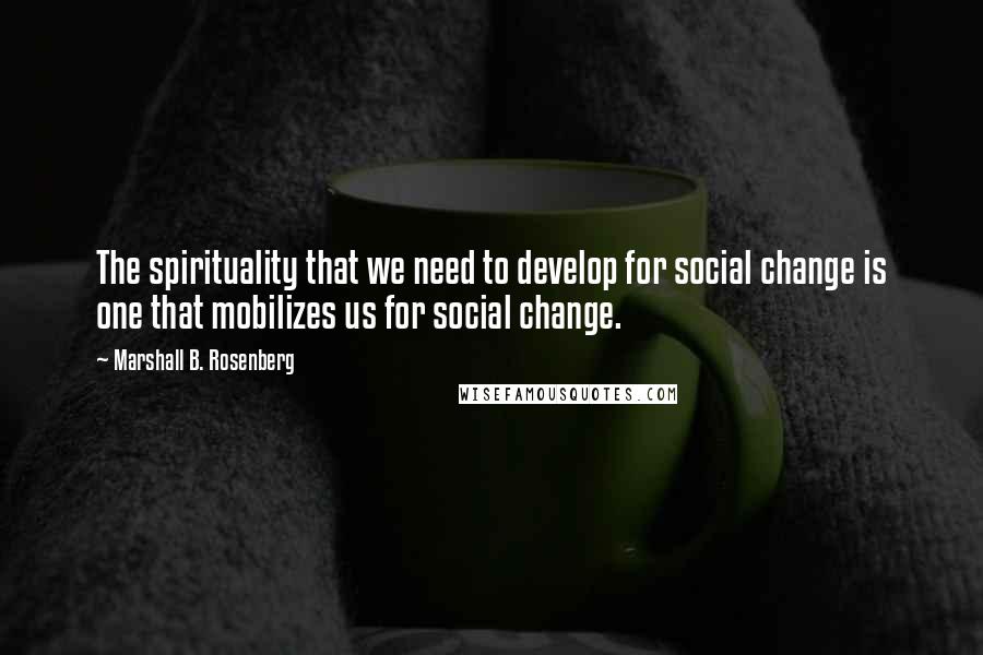 Marshall B. Rosenberg Quotes: The spirituality that we need to develop for social change is one that mobilizes us for social change.