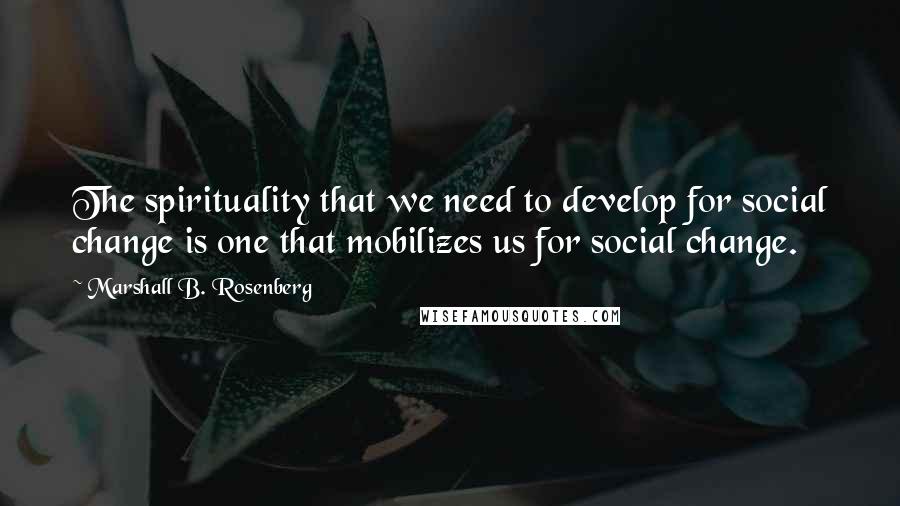 Marshall B. Rosenberg Quotes: The spirituality that we need to develop for social change is one that mobilizes us for social change.