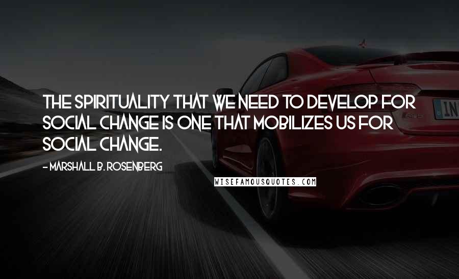 Marshall B. Rosenberg Quotes: The spirituality that we need to develop for social change is one that mobilizes us for social change.