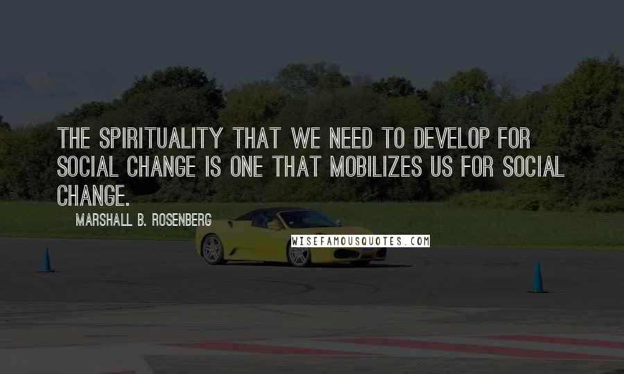 Marshall B. Rosenberg Quotes: The spirituality that we need to develop for social change is one that mobilizes us for social change.