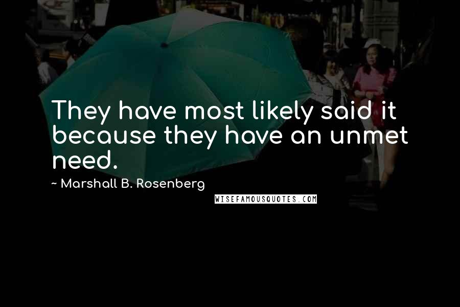 Marshall B. Rosenberg Quotes: They have most likely said it because they have an unmet need.