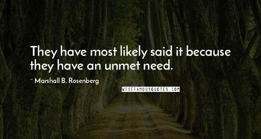 Marshall B. Rosenberg Quotes: They have most likely said it because they have an unmet need.