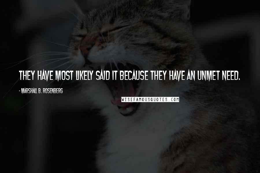 Marshall B. Rosenberg Quotes: They have most likely said it because they have an unmet need.