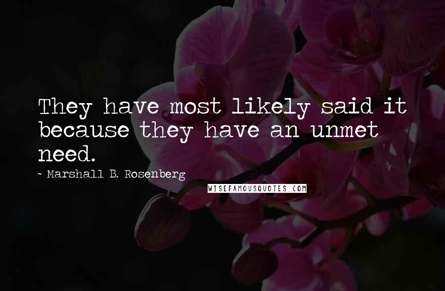 Marshall B. Rosenberg Quotes: They have most likely said it because they have an unmet need.