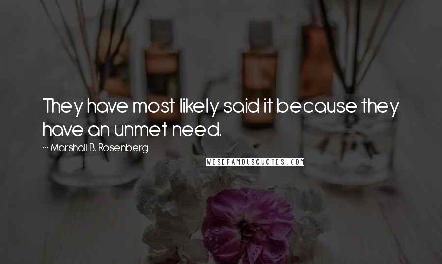 Marshall B. Rosenberg Quotes: They have most likely said it because they have an unmet need.