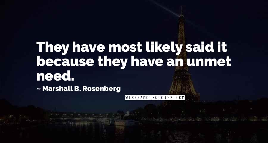 Marshall B. Rosenberg Quotes: They have most likely said it because they have an unmet need.