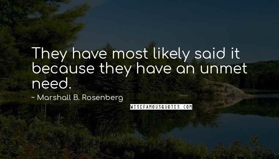 Marshall B. Rosenberg Quotes: They have most likely said it because they have an unmet need.