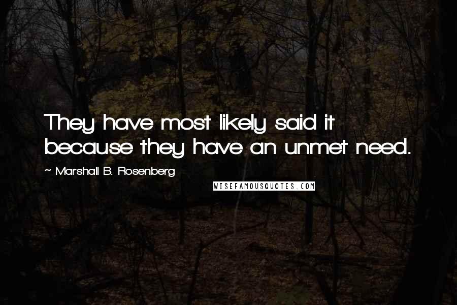 Marshall B. Rosenberg Quotes: They have most likely said it because they have an unmet need.