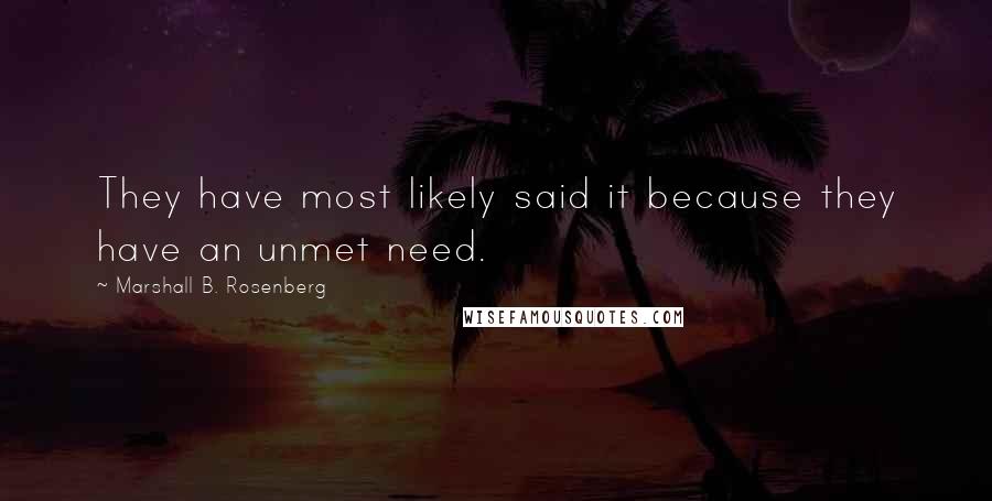 Marshall B. Rosenberg Quotes: They have most likely said it because they have an unmet need.