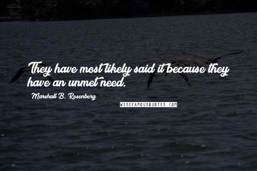 Marshall B. Rosenberg Quotes: They have most likely said it because they have an unmet need.