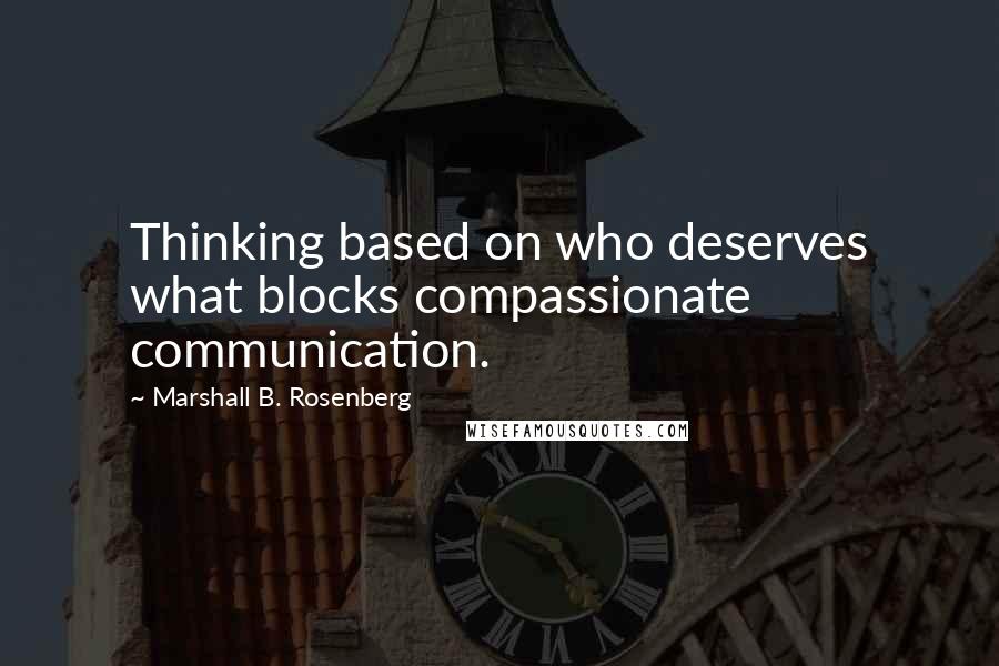 Marshall B. Rosenberg Quotes: Thinking based on who deserves what blocks compassionate communication.