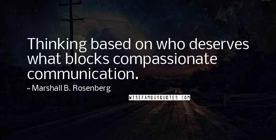 Marshall B. Rosenberg Quotes: Thinking based on who deserves what blocks compassionate communication.