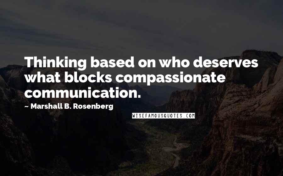 Marshall B. Rosenberg Quotes: Thinking based on who deserves what blocks compassionate communication.