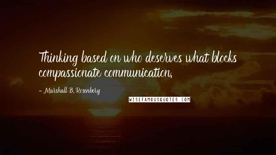 Marshall B. Rosenberg Quotes: Thinking based on who deserves what blocks compassionate communication.