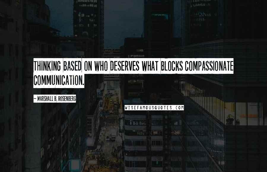 Marshall B. Rosenberg Quotes: Thinking based on who deserves what blocks compassionate communication.