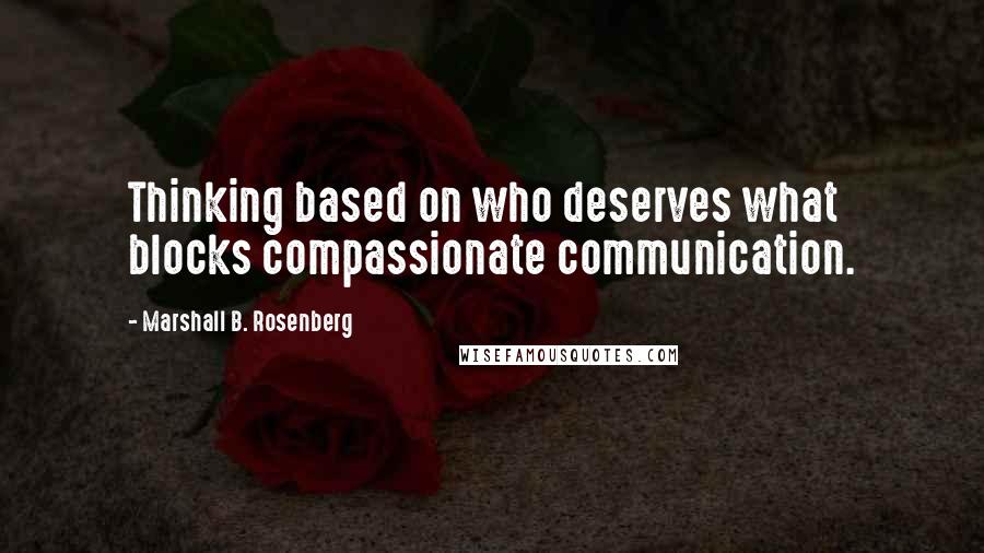 Marshall B. Rosenberg Quotes: Thinking based on who deserves what blocks compassionate communication.