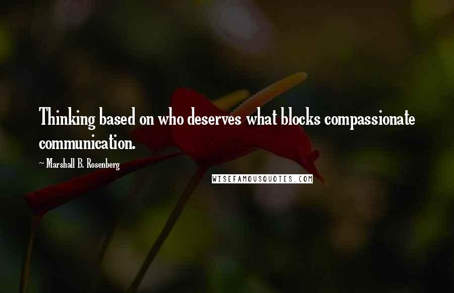 Marshall B. Rosenberg Quotes: Thinking based on who deserves what blocks compassionate communication.