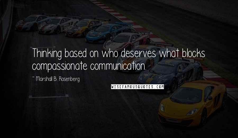 Marshall B. Rosenberg Quotes: Thinking based on who deserves what blocks compassionate communication.