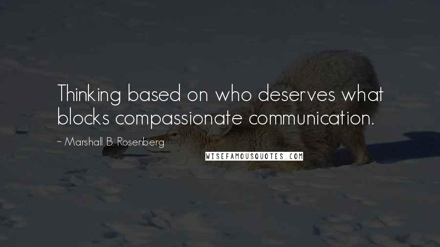 Marshall B. Rosenberg Quotes: Thinking based on who deserves what blocks compassionate communication.