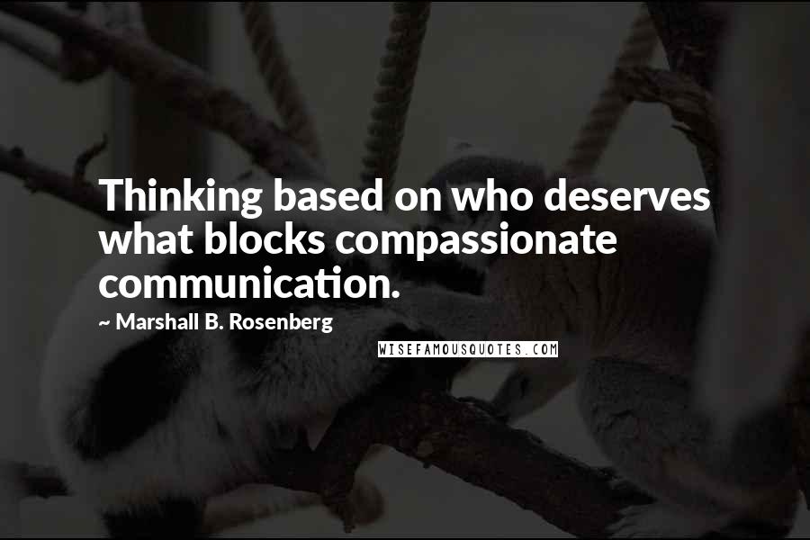 Marshall B. Rosenberg Quotes: Thinking based on who deserves what blocks compassionate communication.