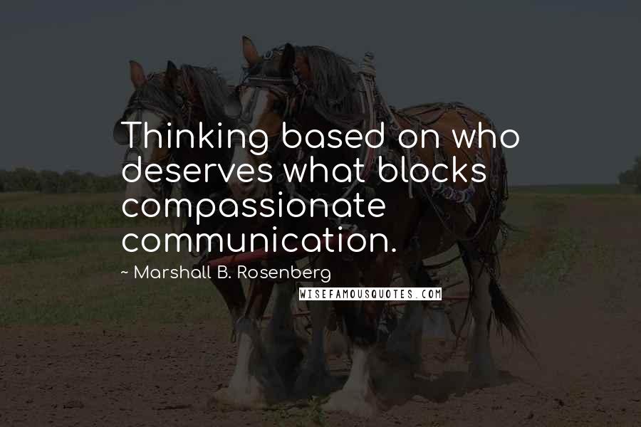 Marshall B. Rosenberg Quotes: Thinking based on who deserves what blocks compassionate communication.