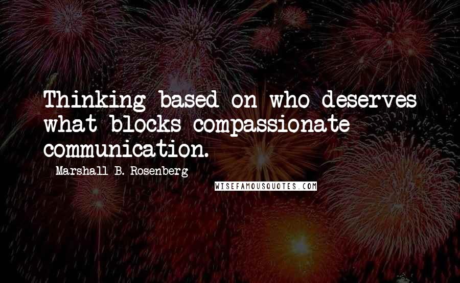 Marshall B. Rosenberg Quotes: Thinking based on who deserves what blocks compassionate communication.