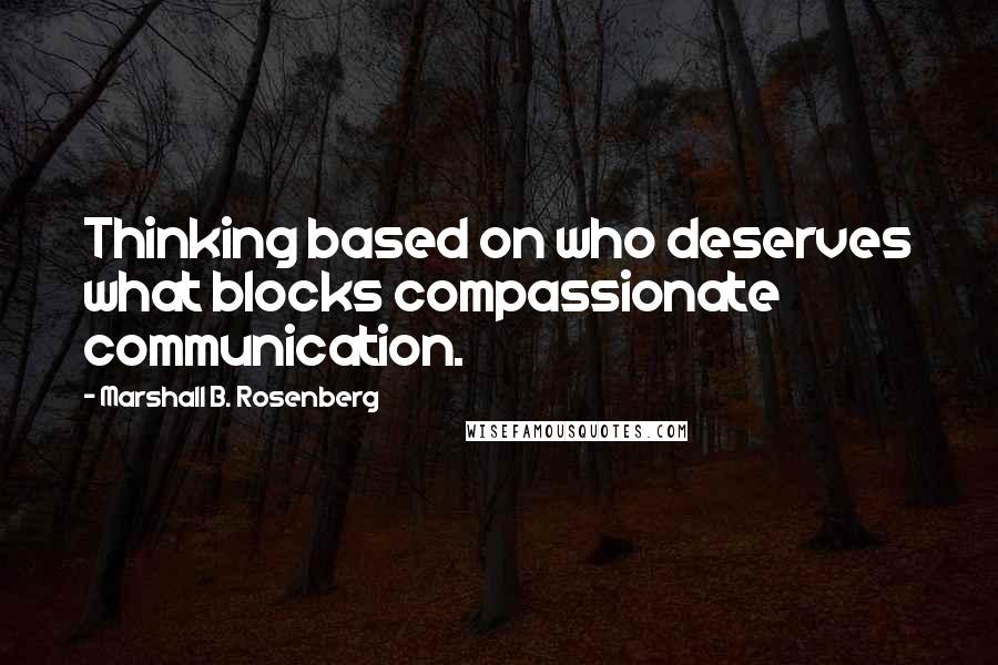 Marshall B. Rosenberg Quotes: Thinking based on who deserves what blocks compassionate communication.