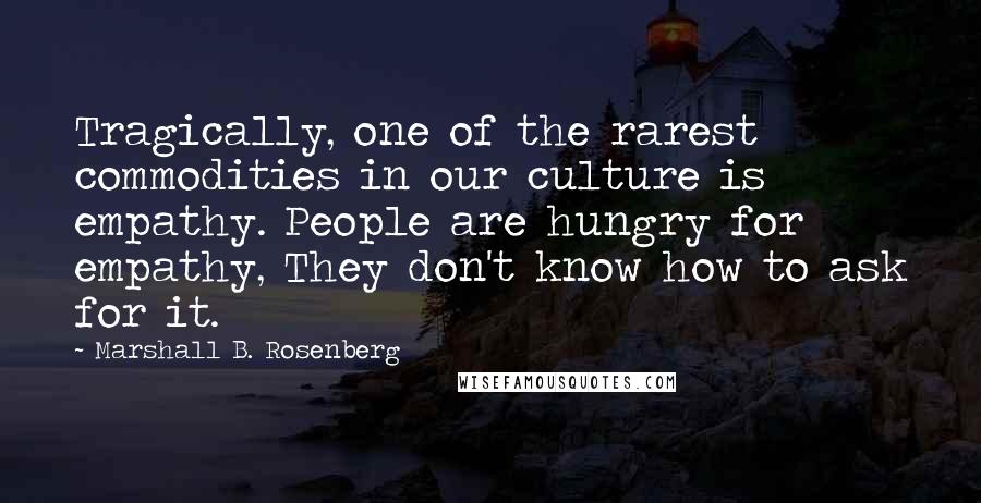 Marshall B. Rosenberg Quotes: Tragically, one of the rarest commodities in our culture is empathy. People are hungry for empathy, They don't know how to ask for it.