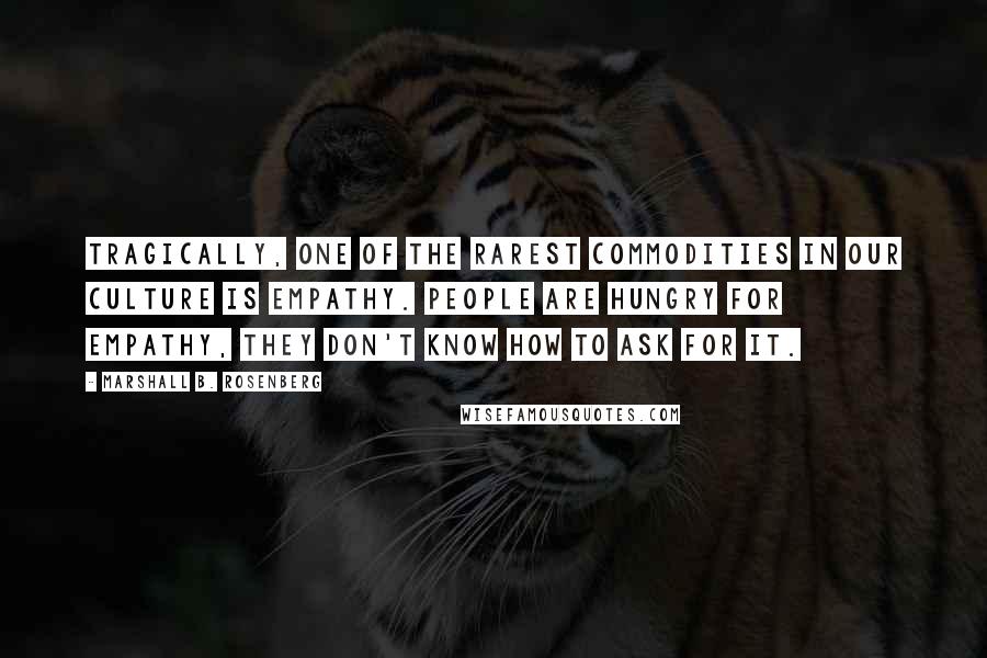 Marshall B. Rosenberg Quotes: Tragically, one of the rarest commodities in our culture is empathy. People are hungry for empathy, They don't know how to ask for it.