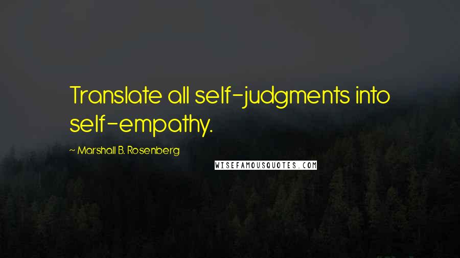 Marshall B. Rosenberg Quotes: Translate all self-judgments into self-empathy.