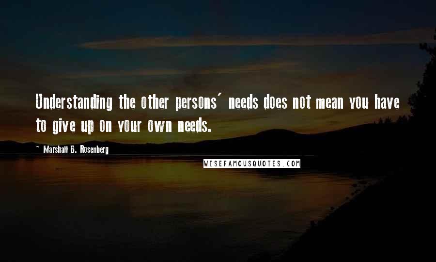 Marshall B. Rosenberg Quotes: Understanding the other persons' needs does not mean you have to give up on your own needs.