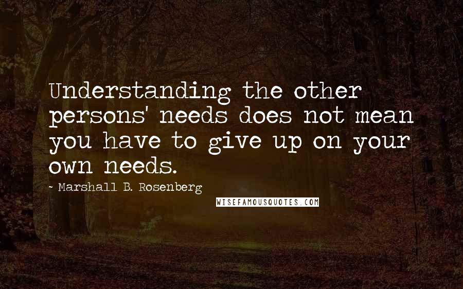 Marshall B. Rosenberg Quotes: Understanding the other persons' needs does not mean you have to give up on your own needs.