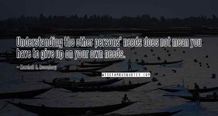 Marshall B. Rosenberg Quotes: Understanding the other persons' needs does not mean you have to give up on your own needs.