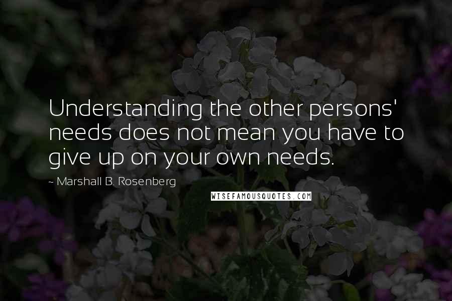 Marshall B. Rosenberg Quotes: Understanding the other persons' needs does not mean you have to give up on your own needs.