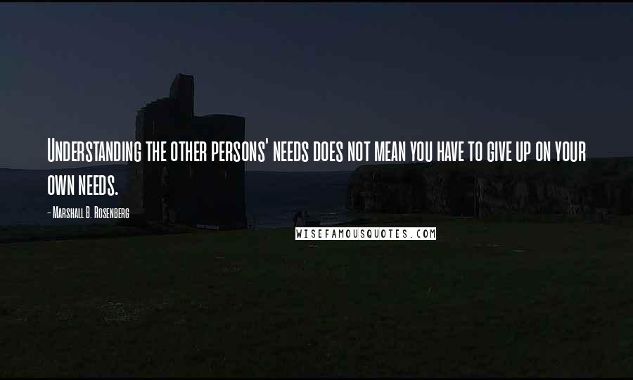 Marshall B. Rosenberg Quotes: Understanding the other persons' needs does not mean you have to give up on your own needs.