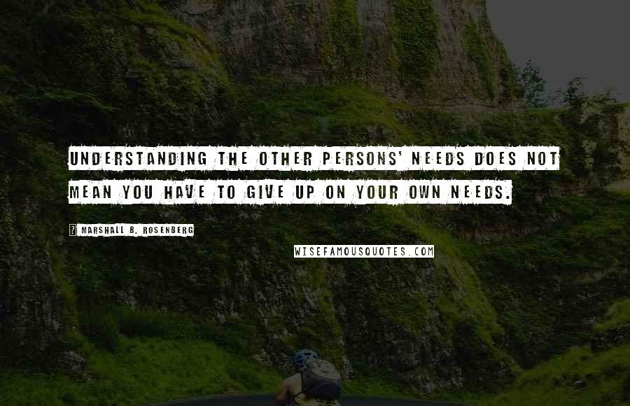 Marshall B. Rosenberg Quotes: Understanding the other persons' needs does not mean you have to give up on your own needs.