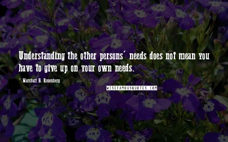 Marshall B. Rosenberg Quotes: Understanding the other persons' needs does not mean you have to give up on your own needs.