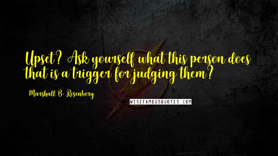 Marshall B. Rosenberg Quotes: Upset? Ask yourself what this person does that is a trigger for judging them?