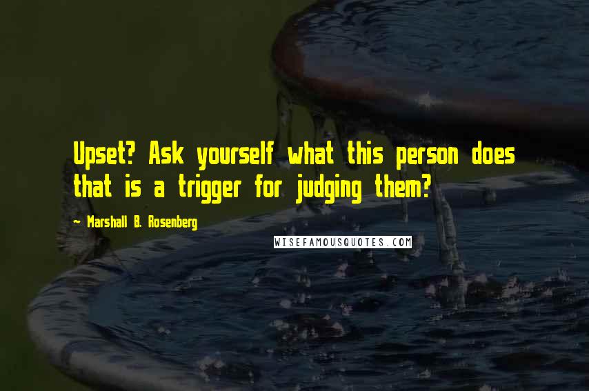 Marshall B. Rosenberg Quotes: Upset? Ask yourself what this person does that is a trigger for judging them?