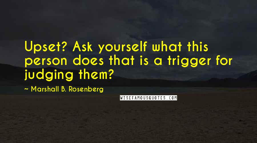 Marshall B. Rosenberg Quotes: Upset? Ask yourself what this person does that is a trigger for judging them?